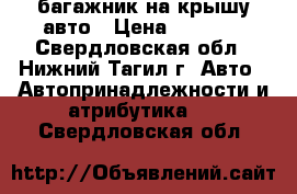 багажник на крышу авто › Цена ­ 8 500 - Свердловская обл., Нижний Тагил г. Авто » Автопринадлежности и атрибутика   . Свердловская обл.